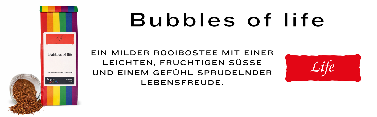 Bubbles of life, Ein milder Rooibostee mit einer leichten, fruchtigen Süße und einem Gefühl sprudelnder Lebensfreude.