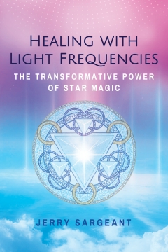 Healing with Light Frequencies : The Transformative Power of Star Magic , Jerry Sargeant 