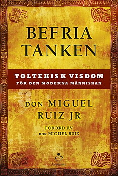 Befria tanken : toltekisk visdom för den moderna människan - Don Miguel Ruiz Jr.