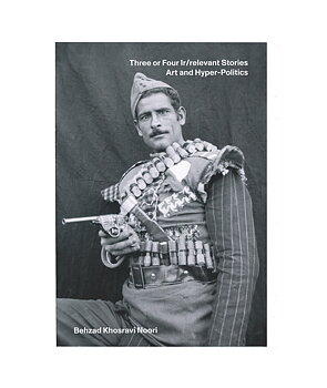 Behzad Khosravi Noori:  Three or Four Ir/relevant Stories, Art and Hyper-Politics 