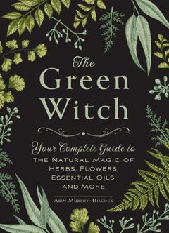 GREEN WITCH ,  Your Complete Guide to the Natural Magic of Herbs, Flowers, Essential Oils, and More  -  Arin Murphy-Hiscock 