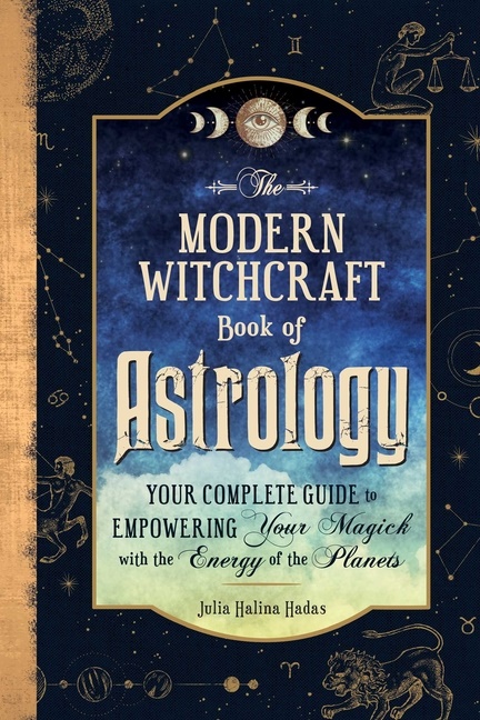 The Modern Witchcraft Book of Astrology Your Complete Guide to Empowering Your Magick with the Energy of the Planets Part of Modern Witchcraft Magic, Spells, Rituals