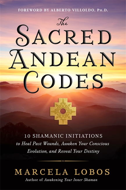 The Sacred Andean Codes: 10 Shamanic Initiations to Heal Past Wounds, Awaken Your Conscious Evolution, and Reveal Your Destiny  - Lobos, Marcela