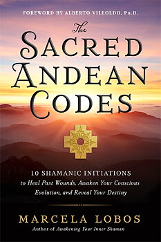 The Sacred Andean Codes: 10 Shamanic Initiations to Heal Past Wounds, Awaken Your Conscious Evolution, and Reveal Your Destiny  - Lobos, Marcela