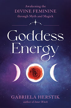 Goddess Energy AWAKENING THE DIVINE FEMININE THROUGH MYTH AND MAGICK  By Gabriela Herstik