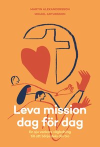 Leva mission dag för dag - en sju veckors vägledning till att börja dela din tro - Martin Alexandersson & Mikael Artursson