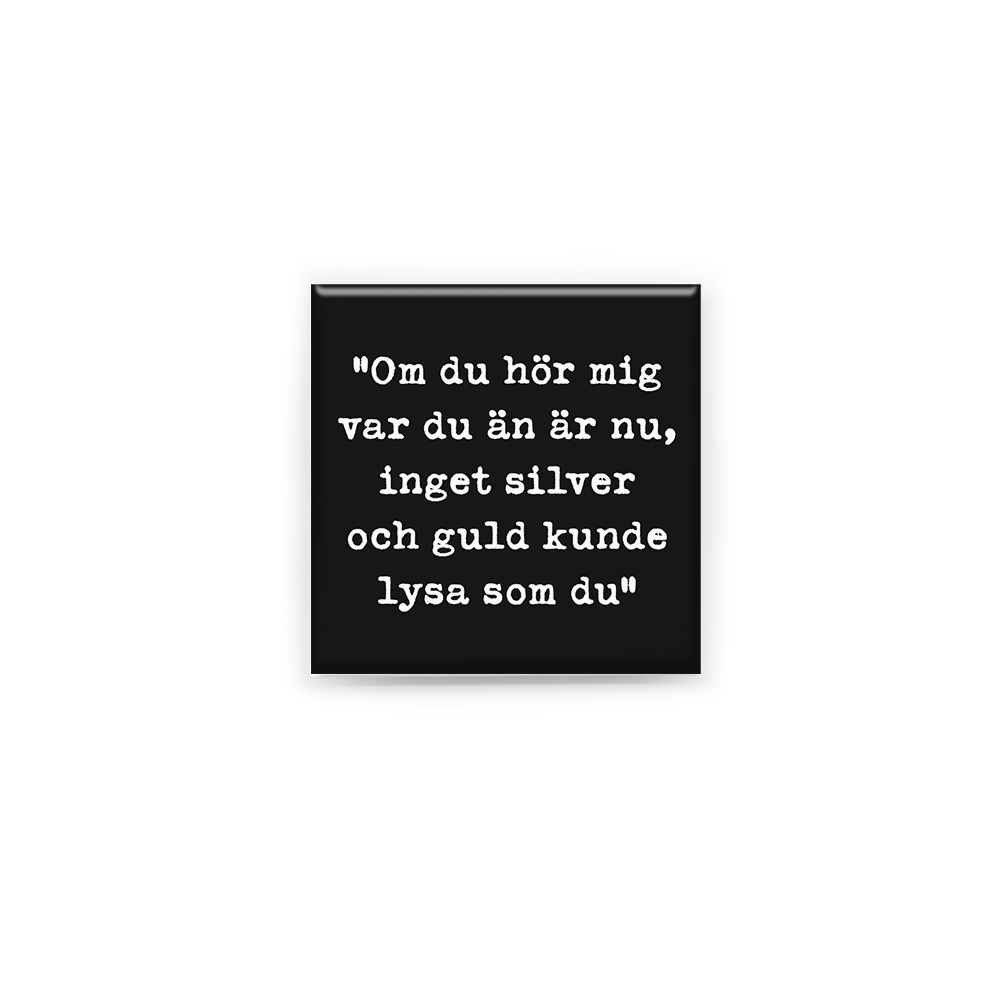 Stilren kylskåpsmagnet i storlek 5x5 cm med citatet "Om du hör mig, var du än är nu, inget silver och guld kunde lysa som du" ur låten "Silver & guld".
