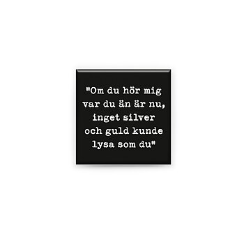 Stilren kylskåpsmagnet i storlek 5x5 cm med citatet "Om du hör mig, var du än är nu, inget silver och guld kunde lysa som du" ur låten "Silver & guld".