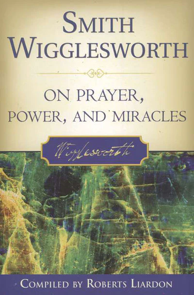 Smith Wigglesworth - On Prayer, Power, And Miracles